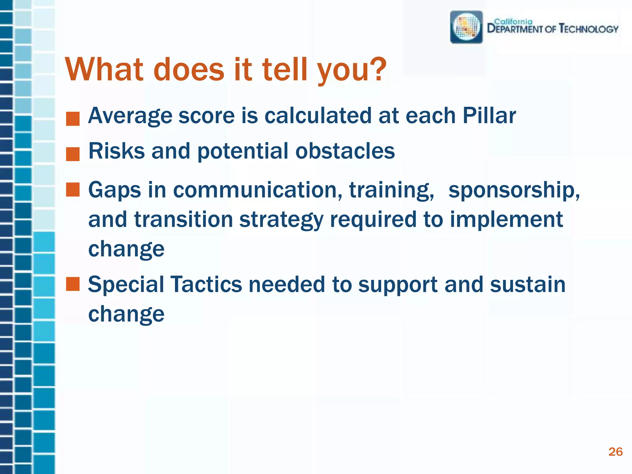 What does it tell you?
Average score is calculated at each Pillar
Risks and potential obstacles
Gaps in communication, training, sponsorship,
and transition strategy required to implement
change
Special Tactics needed to support and sustain
change
26
 