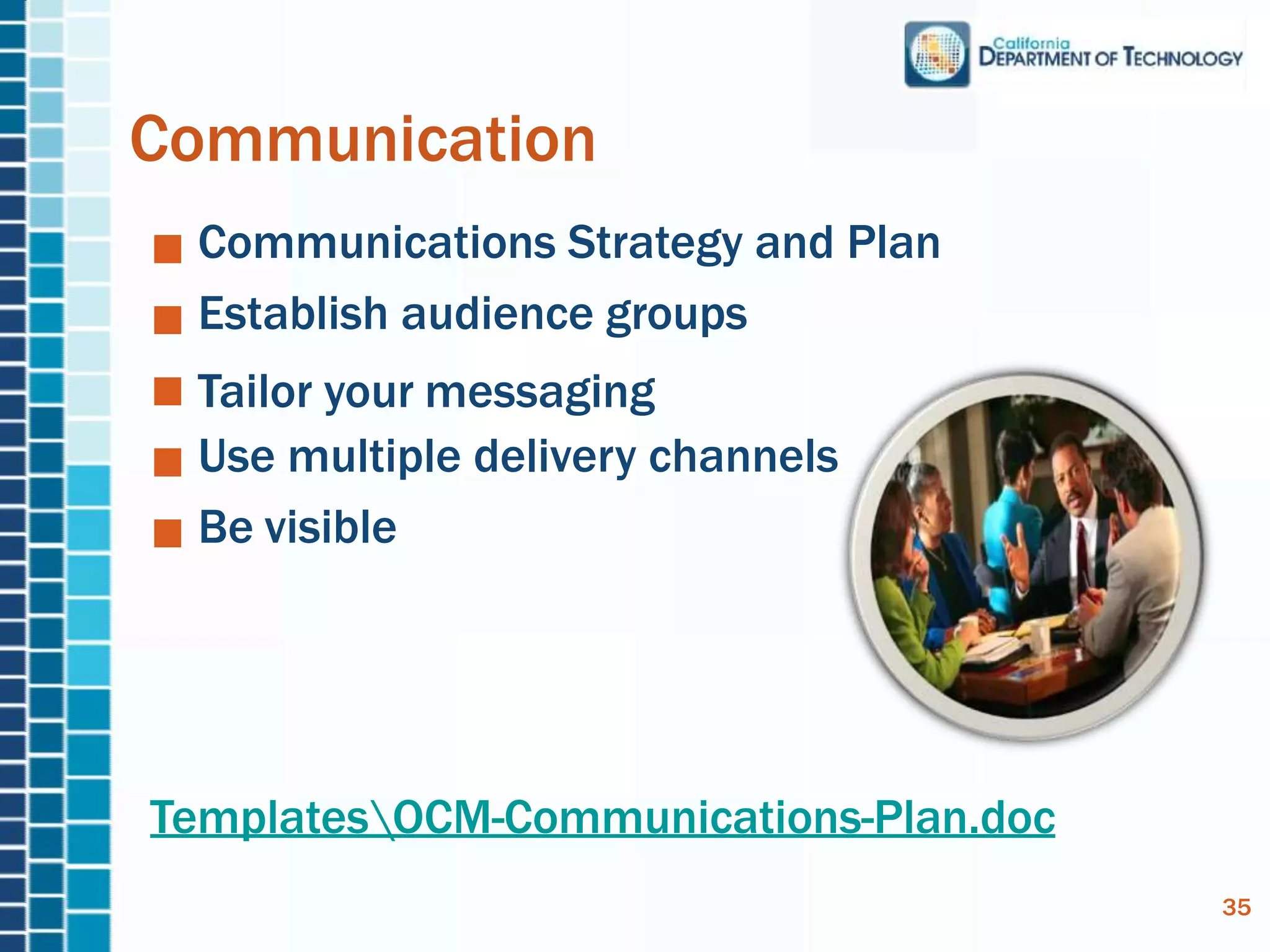 Communications Strategy and Plan
Establish audience groups
Tailor your messaging
Use multiple delivery channels
Be visible
TemplatesOCM-Communications-Plan.doc
Communication
35
 