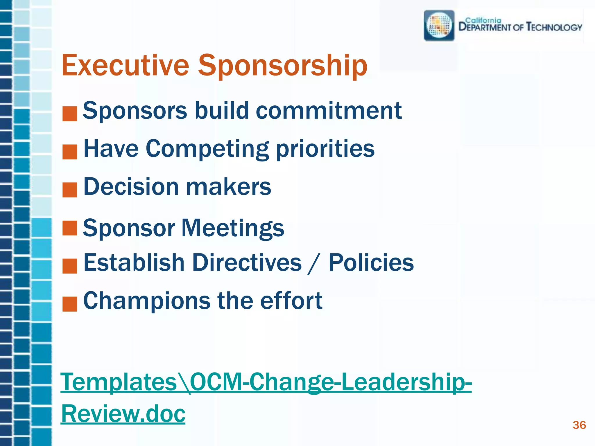 Executive Sponsorship
Sponsors build commitment
Have Competing priorities
Decision makers
Sponsor Meetings
Establish Directives / Policies
Champions the effort
TemplatesOCM-Change-Leadership-
Review.doc 36
 