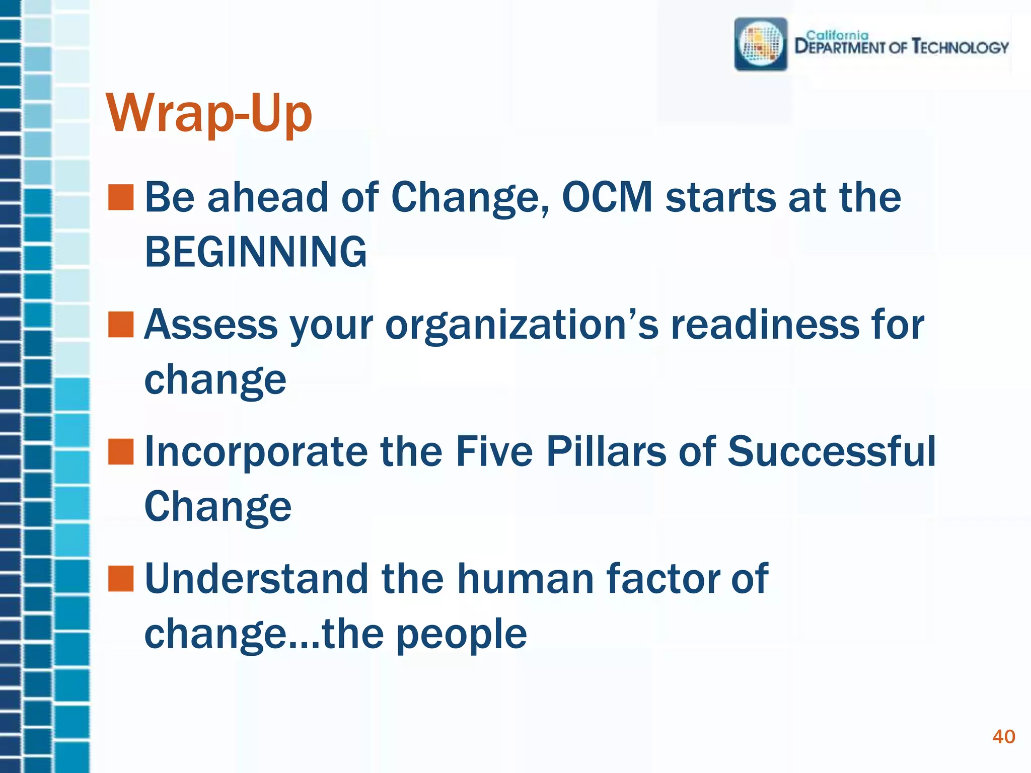 Wrap-Up
Be ahead of Change, OCM starts at the
BEGINNING
Assess your organization’s readiness for
change
Incorporate the Five Pillars of Successful
Change
Understand the human factor of
change…the people
40
 