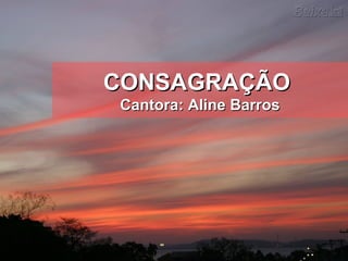 CONSAGRAÇÃOCONSAGRAÇÃO
Cantora: Aline BarrosCantora: Aline Barros
 