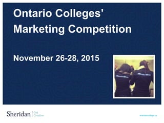 sheridancollege.ca
Ontario Colleges’
Marketing Competition
November 26-28, 2015
 