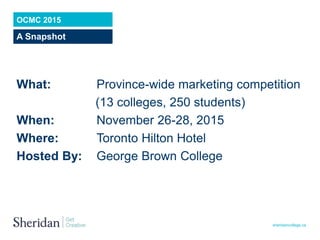 sheridancollege.ca
OCMC 2015
A Snapshot
What: Province-wide marketing competition
(13 colleges, 250 students)
When: Novemb...