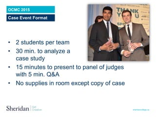 sheridancollege.ca
• 2 students per team
• 30 min. to analyze a
case study
• 15 minutes to present to panel of judges
with...