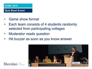 sheridancollege.ca
OCMC 2015
Quiz Bowl Event
• Game show format
• Each team consists of 4 students randomly
selected from ...