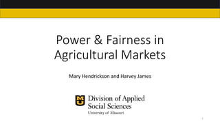Power & Fairness in
Agricultural Markets
Mary Hendrickson and Harvey James
1
 