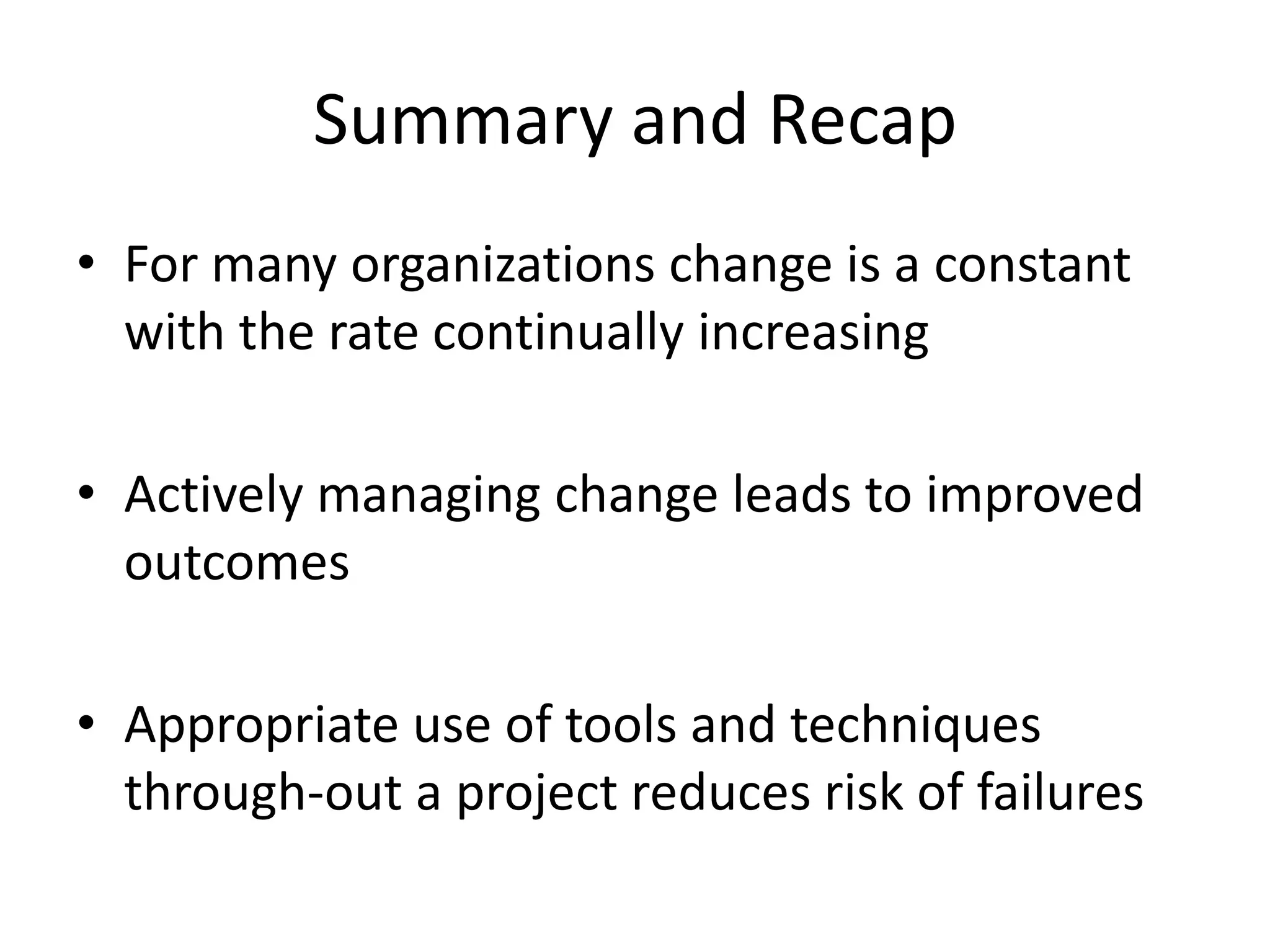 Summary and Recap
• For many organizations change is a constant
with the rate continually increasing
• Actively managing change leads to improved
outcomes
• Appropriate use of tools and techniques
through-out a project reduces risk of failures
 