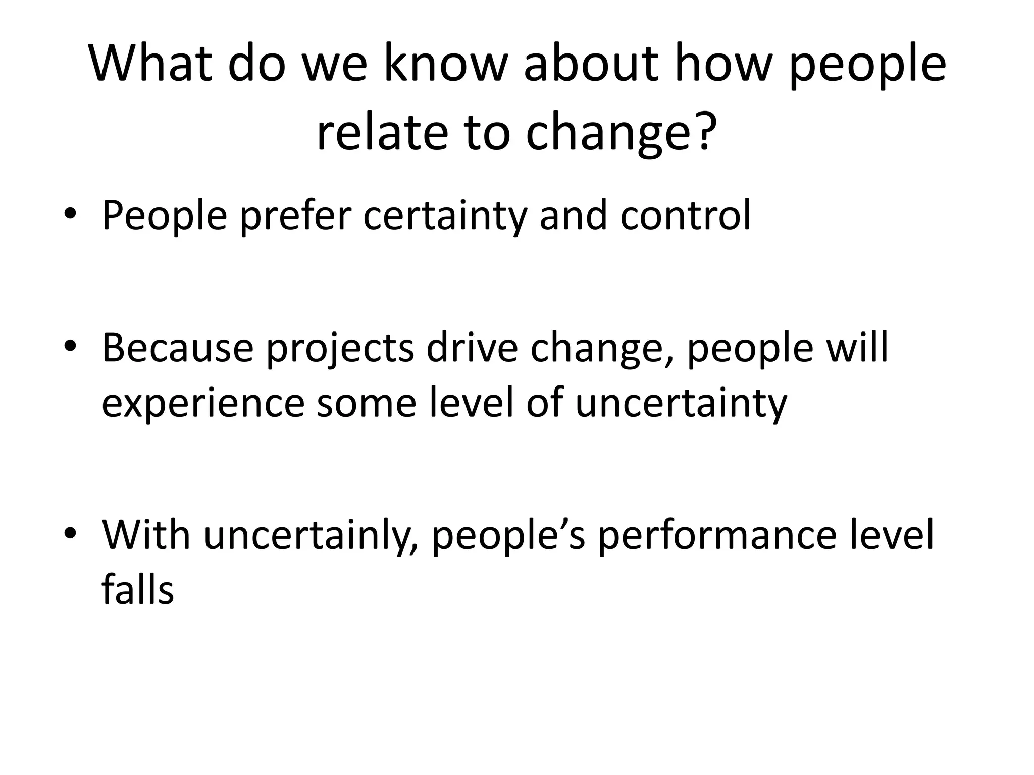What do we know about how people
relate to change?
• People prefer certainty and control
• Because projects drive change, people will
experience some level of uncertainty
• With uncertainly, people’s performance level
falls
 