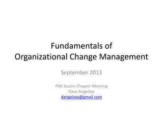 Fundamentals of
Organizational Change Management
September 2013
PMI Austin Chapter Meeting
Dave Angelow
dangelow@gmail.com
 