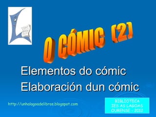 Elementos do cómic Elaboración dun cómic O  CÓMIC  (2)  BIBLIOTECA IES AS LAGOAS OURENSE - 2012 http://unhalagoadelibros.blogspot.com 