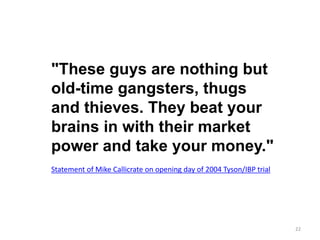 "These guys are nothing but
old-time gangsters, thugs
and thieves. They beat your
brains in with their market
power and take your money."
Statement of Mike Callicrate on opening day of 2004 Tyson/IBP trial
22
 