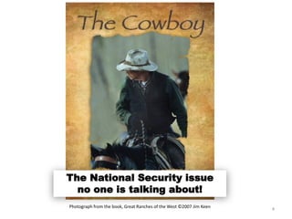 Photograph from the book, Great Ranches of the West ©2007 Jim Keen
The National Security issue
no one is talking about!
4
 