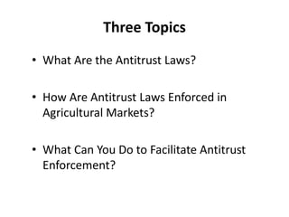 Three Topics
• What Are the Antitrust Laws?
• How Are Antitrust Laws Enforced in
Agricultural Markets?
• What Can You Do to Facilitate Antitrust
Enforcement?
 