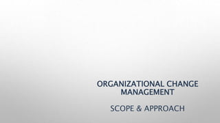 ORGANIZATIONAL CHANGE
MANAGEMENT
SCOPE & APPROACH
 