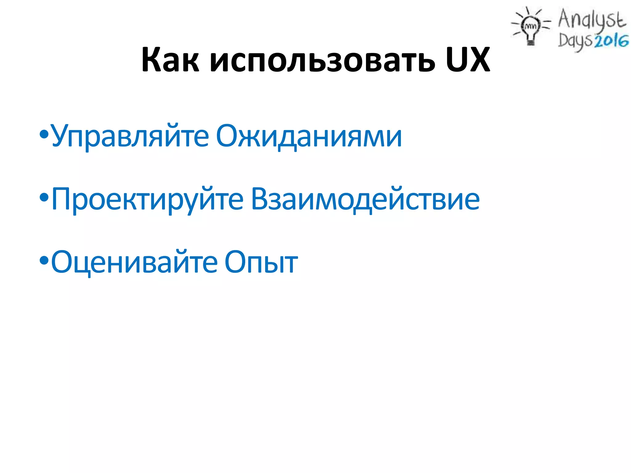 Как использовать UX
•УправляйтеОжиданиями
•ПроектируйтеВзаимодействие
•ОценивайтеОпыт
 