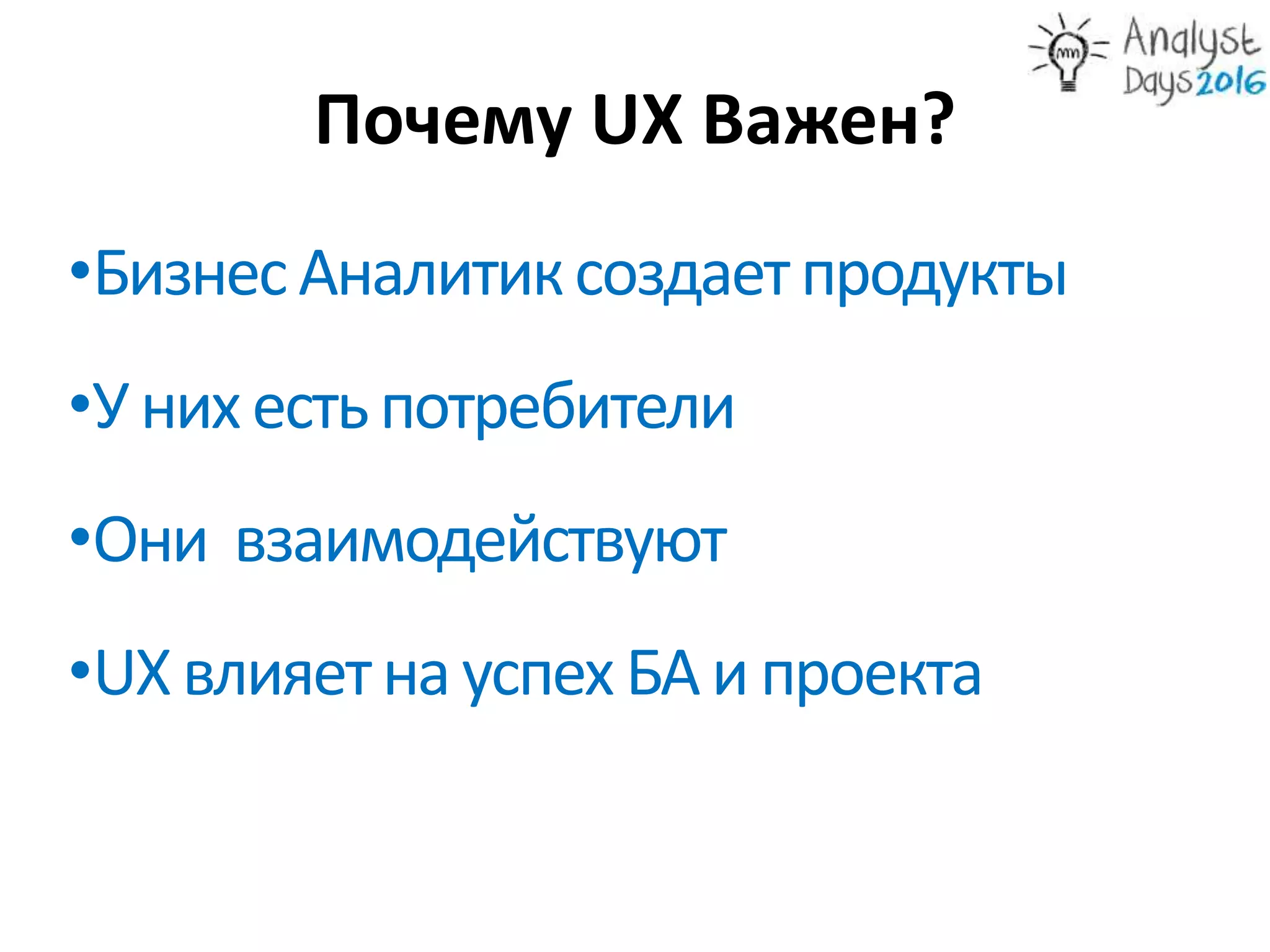 Почему UX Важен?
•БизнесАналитиксоздаетпродукты
•У нихестьпотребители
•UXвлияетнауспех БАипроекта
•Они взаимодействуют
 