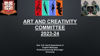 ART AND CREATIVITY
COMMITTEE
2023-24
Smt. S.B. Gardi Department of
English Maharaja
Krishnkumarsinhji Bhavnagar
University
 
