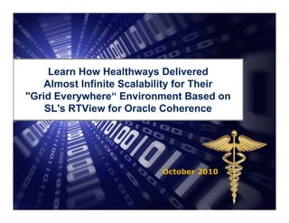 Learn How H lth
         L     H    Healthways D li
                                  Delivered
                                          d
        Almost Infinite Scalability for Their
    "Grid Everywhere“ Environment Based on
     Grid Everywhere
        SL's RTView for Oracle Coherence




                                  October 2010



1   Privileged and Confidential
 