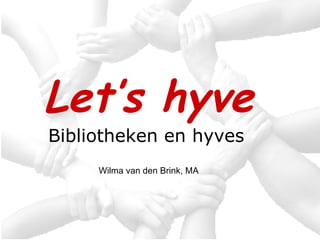 Let’s hyve Bibliotheken en hyves   Wilma van den Brink, MA 
