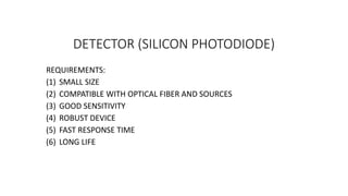 DETECTOR (SILICON PHOTODIODE)
REQUIREMENTS:
(1) SMALL SIZE
(2) COMPATIBLE WITH OPTICAL FIBER AND SOURCES
(3) GOOD SENSITIVITY
(4) ROBUST DEVICE
(5) FAST RESPONSE TIME
(6) LONG LIFE
 