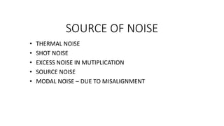 SOURCE OF NOISE
• THERMAL NOISE
• SHOT NOISE
• EXCESS NOISE IN MUTIPLICATION
• SOURCE NOISE
• MODAL NOISE – DUE TO MISALIGNMENT
 