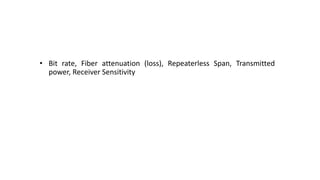 • Bit rate, Fiber attenuation (loss), Repeaterless Span, Transmitted
power, Receiver Sensitivity
 