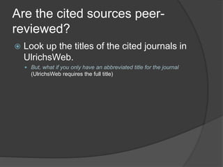 Are the cited sources peer-
reviewed?
 Look up the titles of the cited journals in
UlrichsWeb.
 But, what if you only have an abbreviated title for the journal
(UlrichsWeb requires the full title)
 