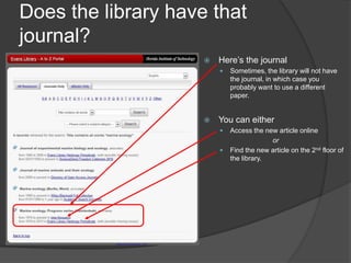 Does the library have that
journal?
 Here’s the journal
 Sometimes, the library will not have
the journal, in which case you
probably want to use a different
paper.
 You can either
 Access the new article online
or
 Find the new article on the 2nd floor of
the library.
 