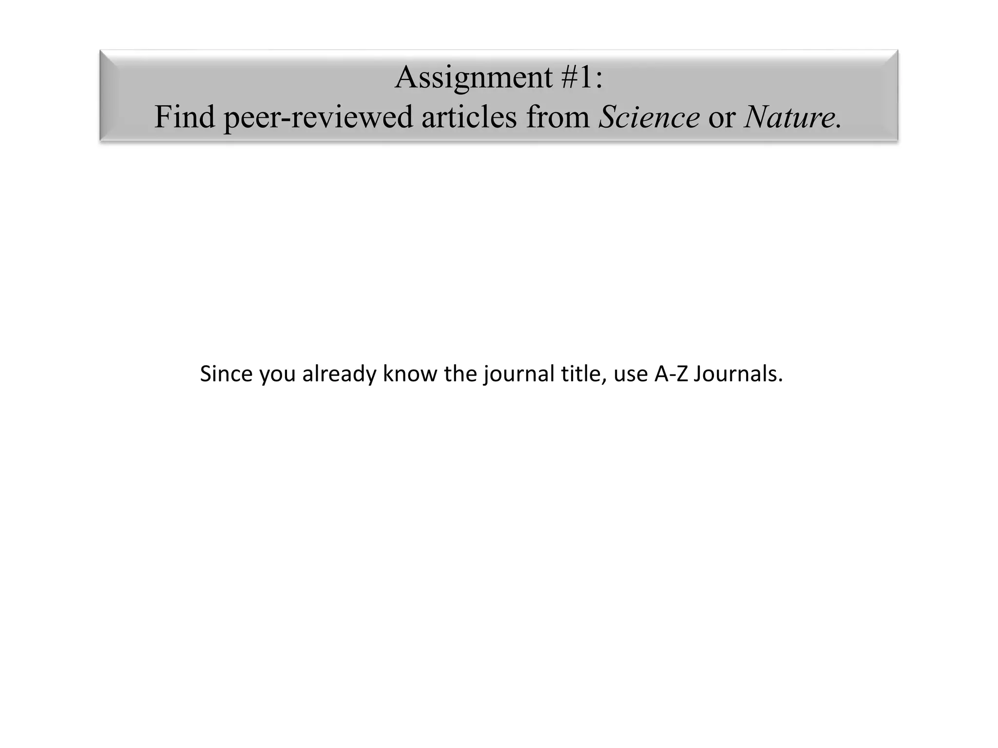 Assignment #1: 
Find peer-reviewed articles from Science or Nature. 
Since you already know the journal title, use A-Z Journals. 
 