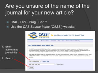 Are you unsure of the name of the
journal for your new article?
 Mar . Ecol . Prog . Ser. ?
 Use the CAS Source Index (CASSI) website.
1. Enter
abbreviated
journal title
2. Search
 