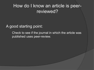 How do I know an article is peer-
reviewed?
A good starting point:
Check to see if the journal in which the article was
published uses peer-review.
 