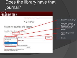 Does the library have that
journal?
1. Select “Journals Only”
2. If you don’t want to
type the entire title of
the journal, choose
“Title contains all
words”.
3. Type in the journal’s
name.
4. Search
 
