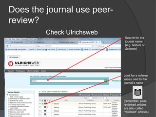 Does the journal use peer-
review?
Check Ulrichsweb
Search for the
journal name
(e.g. Nature or
Science)
Look for a referee
jersey next to the
journal’s name
(remember, peer-
reviewed articles
are also called
“refereed” articles)
 