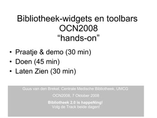 Bibliotheek-widgets en toolbars  OCN2008 “hands-on” ,[object Object],[object Object],[object Object],Guus van den Brekel, Centrale Medische Bibliotheek, UMCG  OCN2008, 7 Oktober 2008 Bibliotheek 2.0 is happeNing!   Volg de Track beide dagen! 