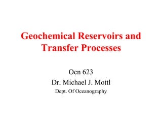 Geochemical Reservoirs and
Transfer Processes
Ocn 623
Dr. Michael J. Mottl
Dept. Of Oceanography
 