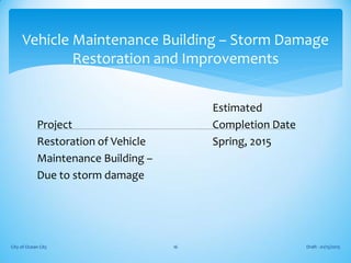 Estimated
Project Completion Date
Restoration of Vehicle Spring, 2015
Maintenance Building –
Due to storm damage
Draft - 01/15/2015City of Ocean City 16
Vehicle Maintenance Building – Storm Damage
Restoration and Improvements
 