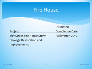 Estimated
Project Completion Date
29th Street Fire House Storm Fall/Winter, 2015
Damage Restoration and
Improvements
Draft - 01/15/2015City of Ocean City 21
Fire House
 