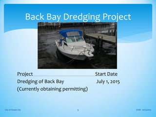 Project Start Date
Dredging of Back Bay July 1, 2015
(Currently obtaining permitting)
Draft - 01/15/2015City of Ocean City 9
Back Bay Dredging Project
 