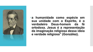 a humanidade como espécie em
sua unidade com o Espírito, é o
verdadeiro Deus-homem da fé
ortodoxa. Jesus é a representação
da imaginação religiosa dessa ideia
e verdade religiosa” (González).
 