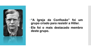 “A Igreja da Confissão” foi um
grupo criado para resistir a Hitler.
Ele foi o mais destacado membro
deste grupo.
 