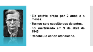 Ele esteve preso por 2 anos e 4
meses.
Tornou-se o capelão dos detentos.
Foi martirizado em 9 de abril de
1945.
Recebeu o cânon atanasiano.
 