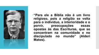 “Para ele a Bíblia não é um livro
religioso, pois a religião se volta
para o indivíduo, a interioridade e o
porvir, preocupações essas
opostas às das Escrituras, que se
concentram na comunidade e no
discipulado no mundo” (Alderi
Matos).
 
