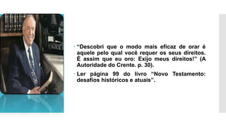  “Descobri que o modo mais eficaz de orar é
aquele pelo qual você requer os seus direitos.
É assim que eu oro: Exijo meus direitos!” (A
Autoridade do Crente. p. 30).
 Ler página 99 do livro “Novo Testamento:
desafios históricos e atuais”.
 