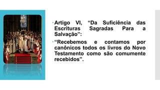 Artigo VI, “Da Suficiência das
Escrituras Sagradas Para a
Salvação”:
“Recebemos e contamos por
canônicos todos os livros do Novo
Testamento como são comumente
recebidos”.
 