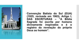 Convenção Batista do Sul (EUA)
(1925, revisada em 1963), Artigo I,
DAS ESCRITURAS – “A Bíblia
Sagrada foi escrita por homens
divinamente inspirados e é o
registro da revelação do próprio
Deus ao homem”.
 