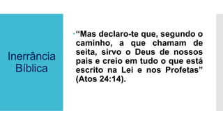 Inerrância
Bíblica
“Mas declaro-te que, segundo o
caminho, a que chamam de
seita, sirvo o Deus de nossos
pais e creio em tudo o que está
escrito na Lei e nos Profetas”
(Atos 24:14).
 