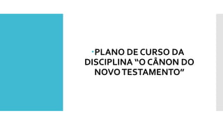 PLANO DE CURSO DA
DISCIPLINA “O CÂNON DO
NOVOTESTAMENTO”
 
