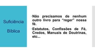 Suficiência
Bíblica
Não precisamos de nenhum
outro livro para “reger” nossa
fé.
Estatutos, Confissões de Fé,
Credos, Manuais de Doutrinas,
etc...
 