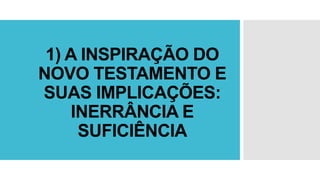 1) A INSPIRAÇÃO DO
NOVO TESTAMENTO E
SUAS IMPLICAÇÕES:
INERRÂNCIA E
SUFICIÊNCIA
 
