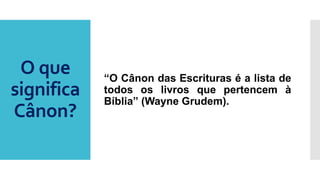 O que
significa
Cânon?
“O Cânon das Escrituras é a lista de
todos os livros que pertencem à
Bíblia” (Wayne Grudem).
 